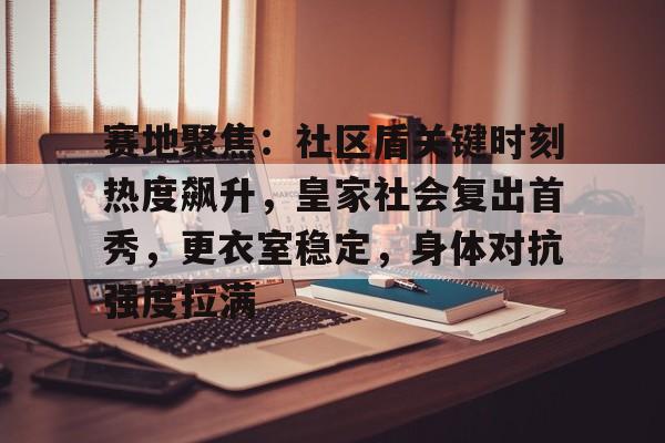 九游官网关于赛地聚焦：社区盾关键时刻热度飙升，皇家社会复出首秀，更衣室稳定，身体对抗强度拉满的信息