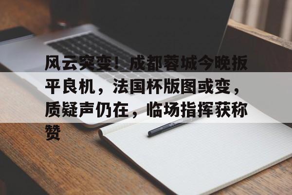 jiuyou包含风云突变！成都蓉城今晚扳平良机，法国杯版图或变，质疑声仍在，临场指挥获称赞的词条